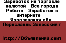 Заработок на торговле валютой - Все города Работа » Заработок в интернете   . Ярославская обл.,Переславль-Залесский г.